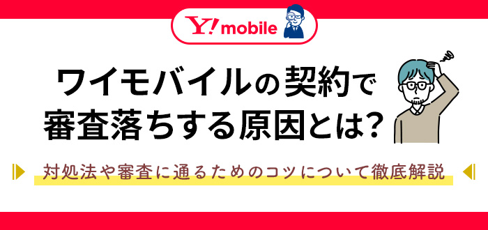 ワイモバイルの契約で審査落ちする原因とは？対処法や審査に通るためのコツについて徹底解説