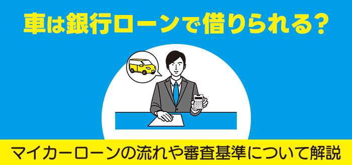 車は銀行ローンで借りられる？マイカーローンの流れや審査基準について解説
