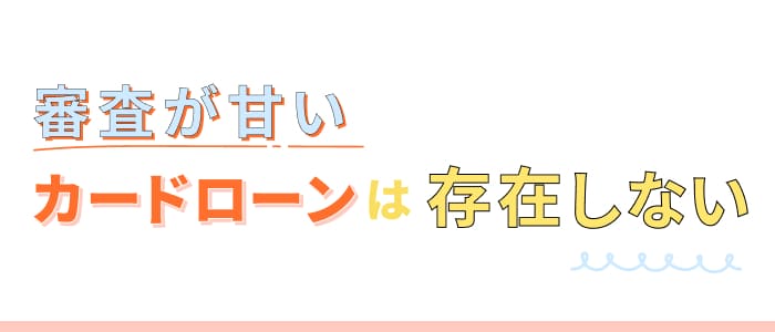 審査が甘いカードローンは存在しない