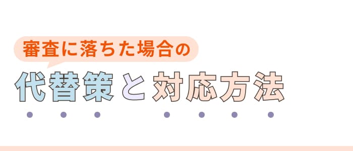 審査に落ちた場合の代替策と対応方法