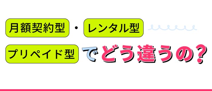月額契約型・レンタル型・プリペイド型でどう違うの？