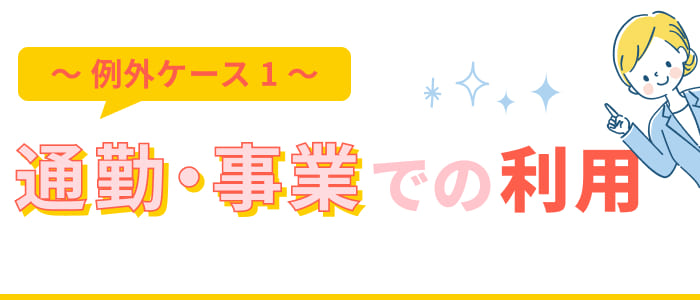 【例外ケース1】通勤・事業での利用