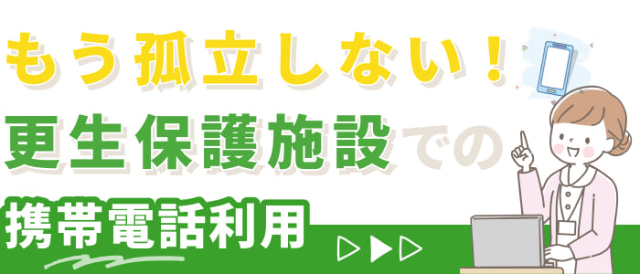 もう孤立しない！更生保護施設での携帯電話利用